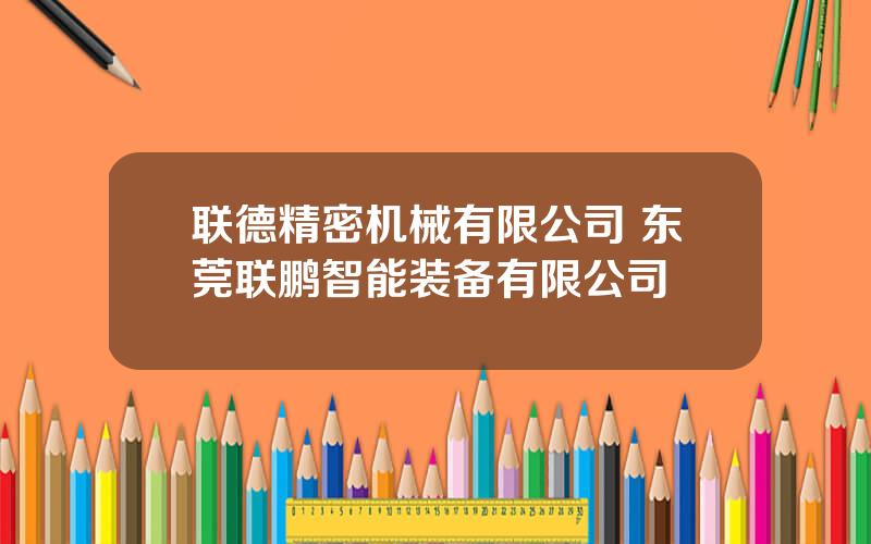 联德精密机械有限公司 东莞联鹏智能装备有限公司